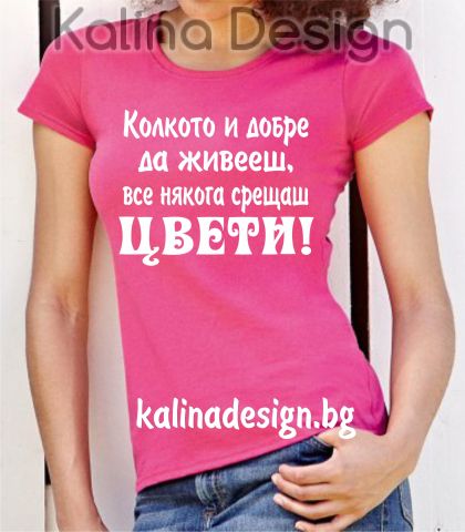 Тениска с надпис  Колкото и добре да живееш, все някога срещаш ЦВЕТИ